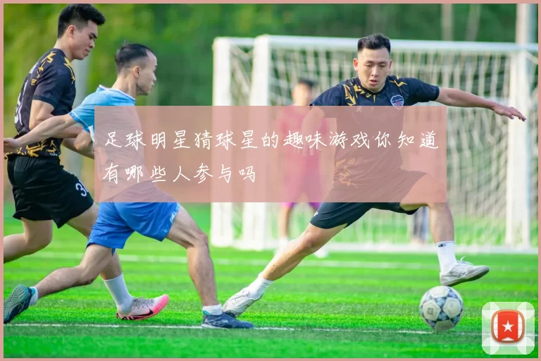 足球明星猜球星的趣味游戏你知道有哪些人参与吗