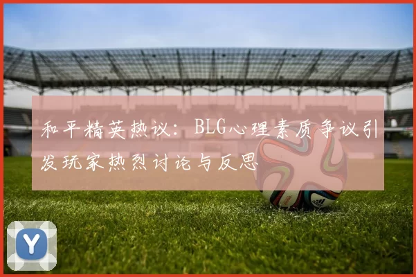 和平精英热议：BLG心理素质争议引发玩家热烈讨论与反思