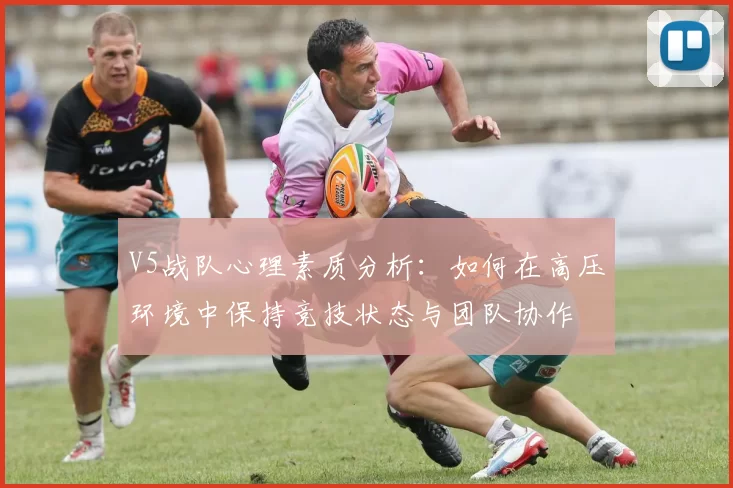 V5战队心理素质分析：如何在高压环境中保持竞技状态与团队协作