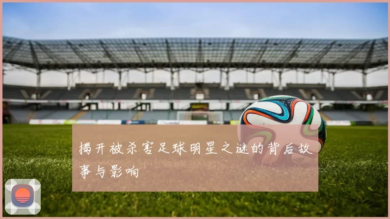 揭开被杀害足球明星之谜的背后故事与影响