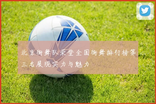 北京街舞队荣登全国街舞排行榜第三名展现实力与魅力