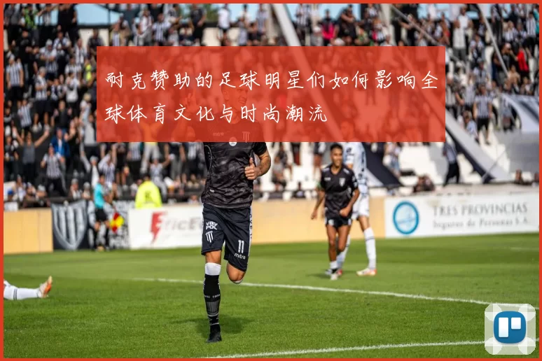 耐克赞助的足球明星们如何影响全球体育文化与时尚潮流