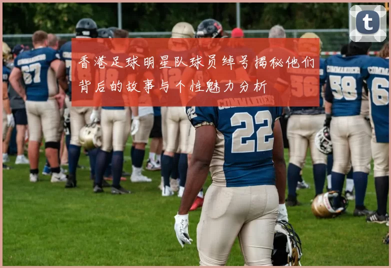 香港足球明星队球员绰号揭秘他们背后的故事与个性魅力分析