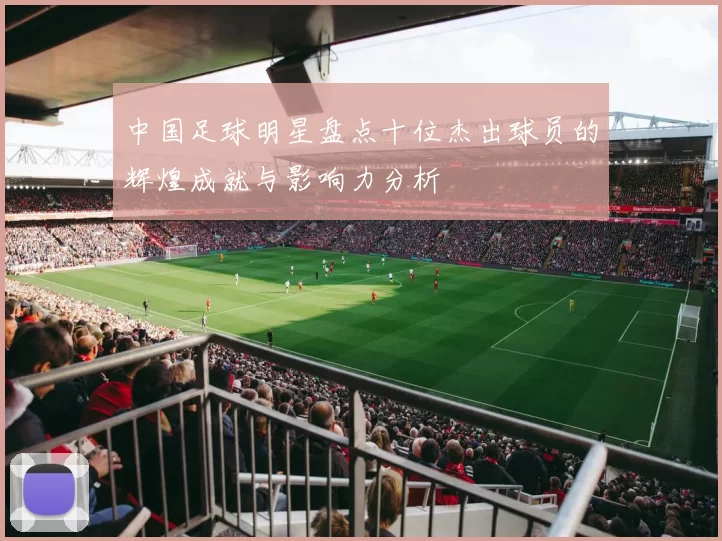 中国足球明星盘点十位杰出球员的辉煌成就与影响力分析