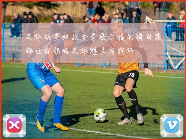 足球明星绝技全景展示精彩瞬间集锦让你领略足球魅力与技巧