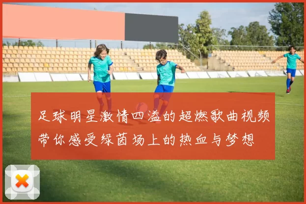 足球明星激情四溢的超燃歌曲视频带你感受绿茵场上的热血与梦想
