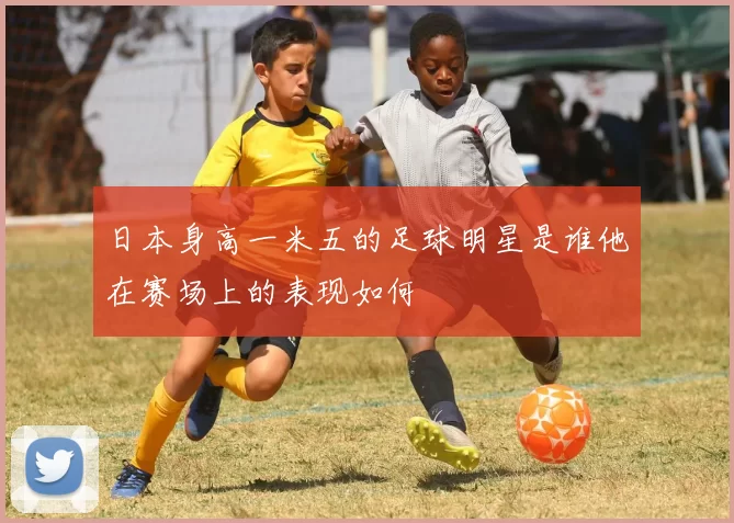 日本身高一米五的足球明星是谁他在赛场上的表现如何