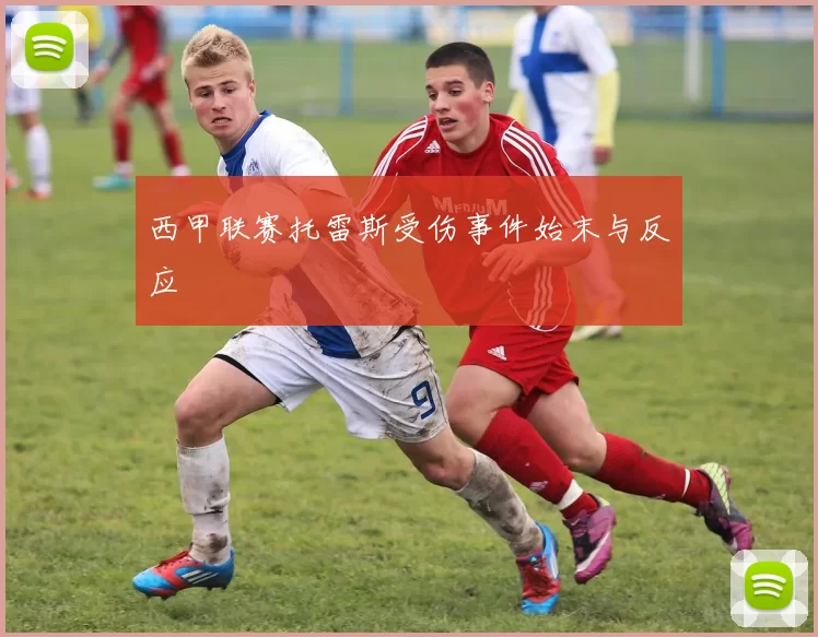 西甲联赛托雷斯受伤事件始末与反应