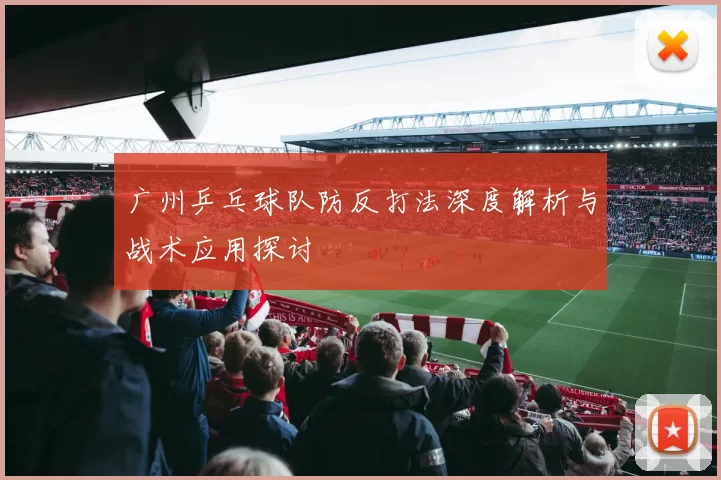 广州乒乓球队防反打法深度解析与战术应用探讨