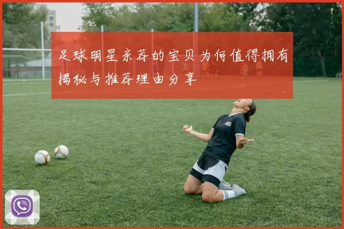 足球明星亲荐的宝贝为何值得拥有揭秘与推荐理由分享