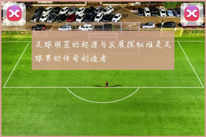 足球明星的起源与发展探秘谁是足球界的传奇创造者
