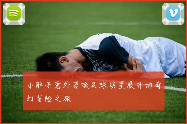 小胖子意外召唤足球明星展开的奇幻冒险之旅
