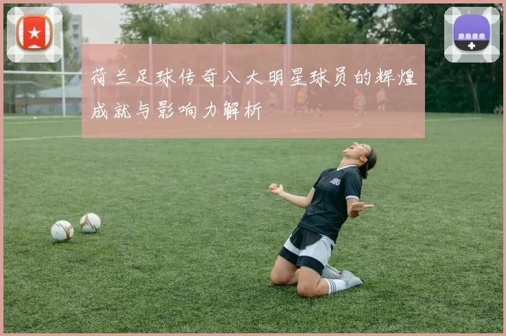 荷兰足球传奇八大明星球员的辉煌成就与影响力解析
