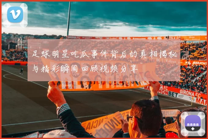 足球明星吃瓜事件背后的真相揭秘与精彩瞬间回顾视频分享