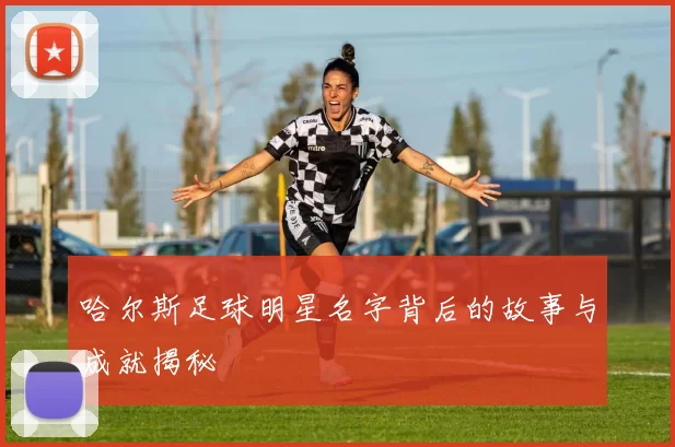 哈尔斯足球明星名字背后的故事与成就揭秘
