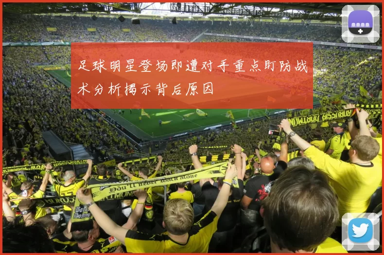 足球明星登场即遭对手重点盯防战术分析揭示背后原因