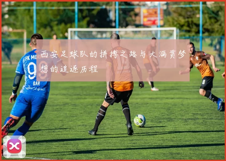 西安足球队的拼搏之路与大满贯梦想的追逐历程
