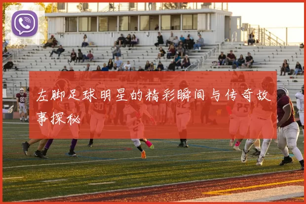 左脚足球明星的精彩瞬间与传奇故事探秘