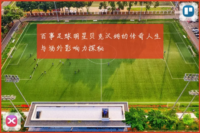 百事足球明星贝克汉姆的传奇人生与场外影响力探秘