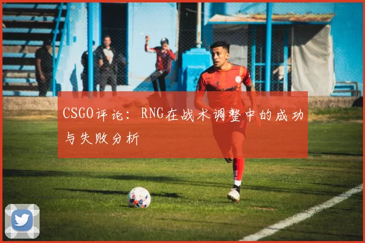 CSGO评论：RNG在战术调整中的成功与失败分析