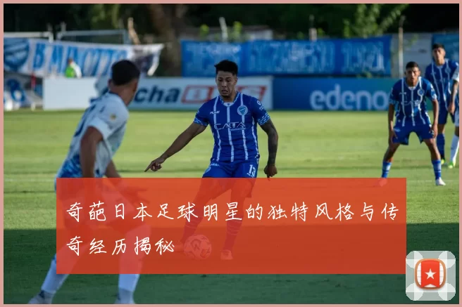 奇葩日本足球明星的独特风格与传奇经历揭秘