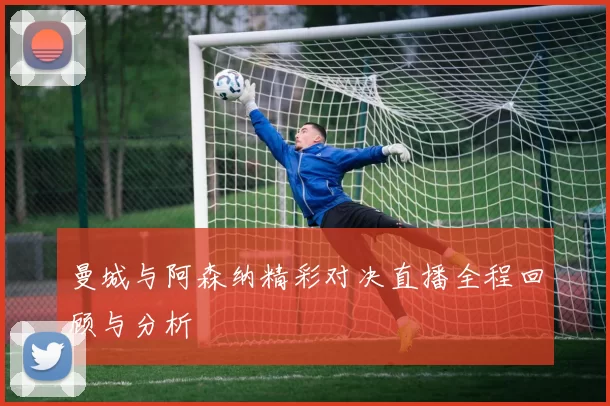 曼城与阿森纳精彩对决直播全程回顾与分析