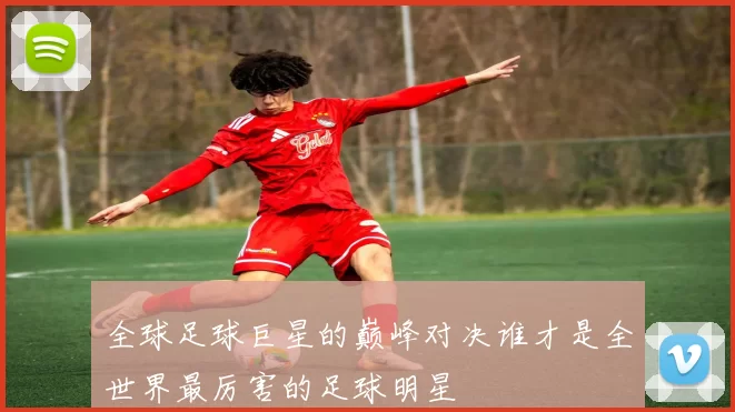 全球足球巨星的巅峰对决谁才是全世界最厉害的足球明星