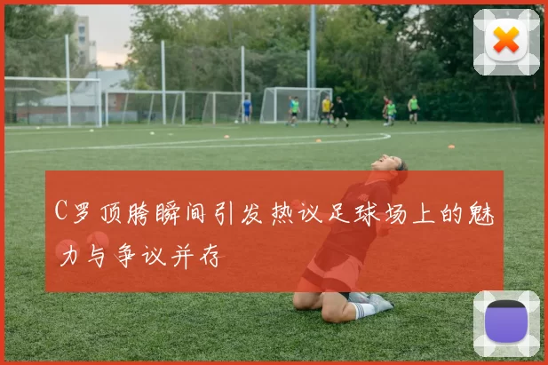 C罗顶胯瞬间引发热议足球场上的魅力与争议并存