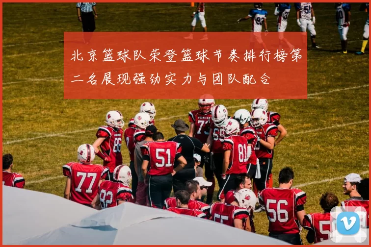 北京篮球队荣登篮球节奏排行榜第二名展现强劲实力与团队配合