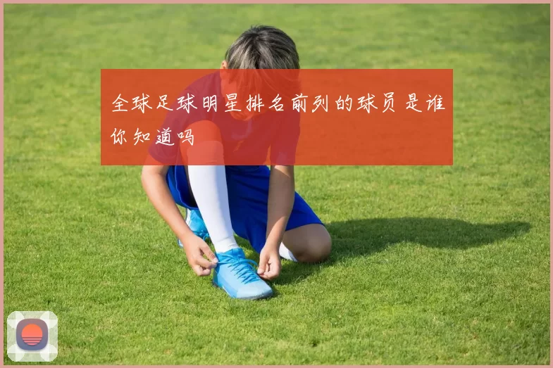 全球足球明星排名前列的球员是谁你知道吗