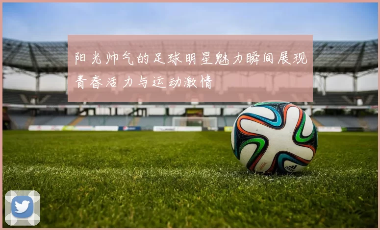 阳光帅气的足球明星魅力瞬间展现青春活力与运动激情