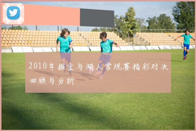 2010年掘金与湖人常规赛精彩对决回顾与分析