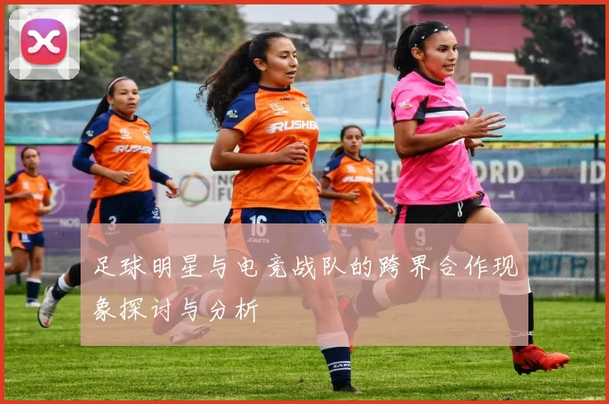 足球明星与电竞战队的跨界合作现象探讨与分析