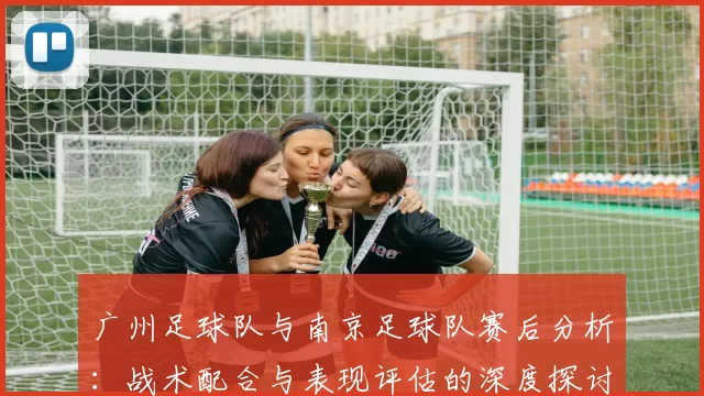 广州足球队与南京足球队赛后分析：战术配合与表现评估的深度探讨