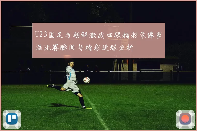 U23国足与朝鲜激战回顾精彩录像重温比赛瞬间与精彩进球分析