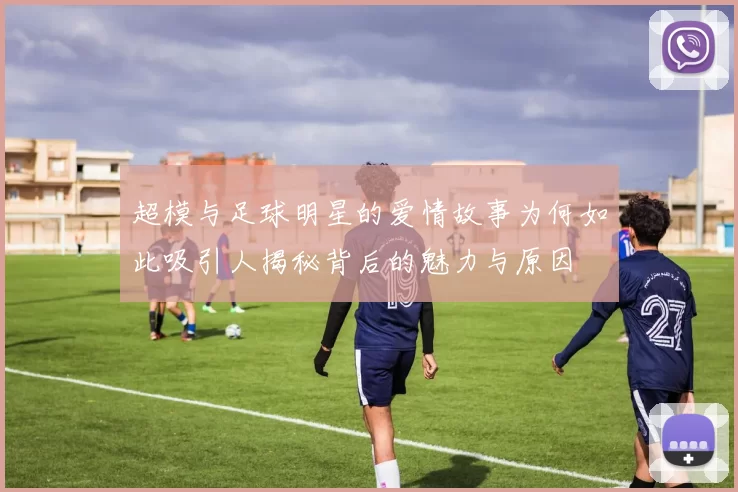 超模与足球明星的爱情故事为何如此吸引人揭秘背后的魅力与原因