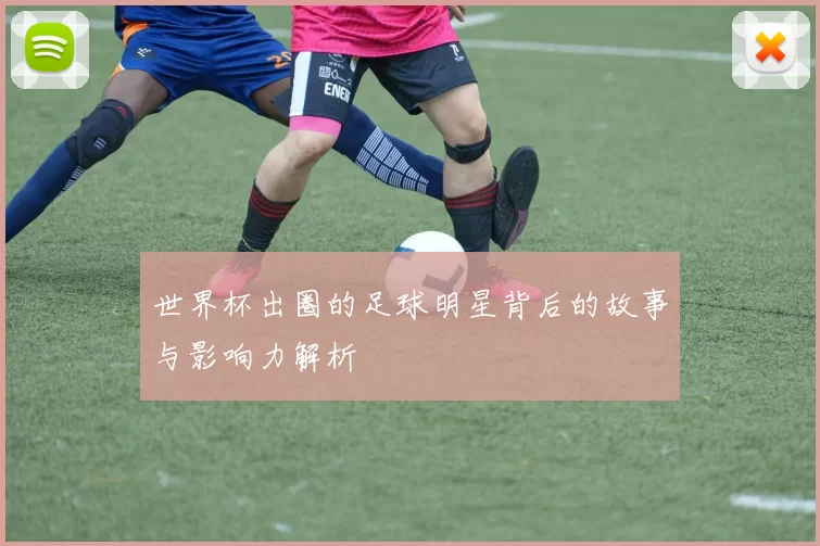 世界杯出圈的足球明星背后的故事与影响力解析