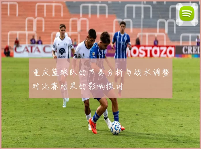 重庆篮球队的节奏分析与战术调整对比赛结果的影响探讨