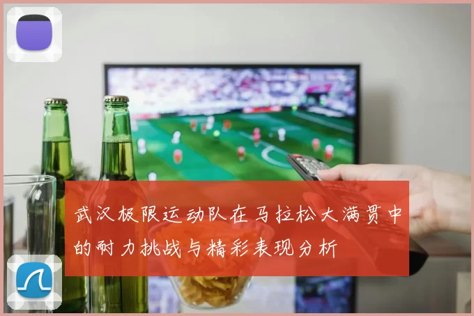 武汉极限运动队在马拉松大满贯中的耐力挑战与精彩表现分析